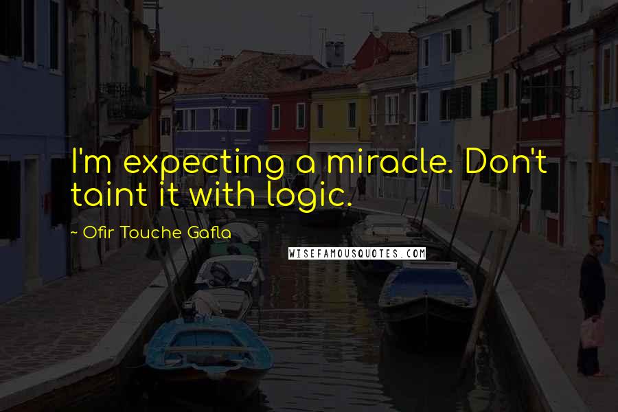 Ofir Touche Gafla quotes: I'm expecting a miracle. Don't taint it with logic.