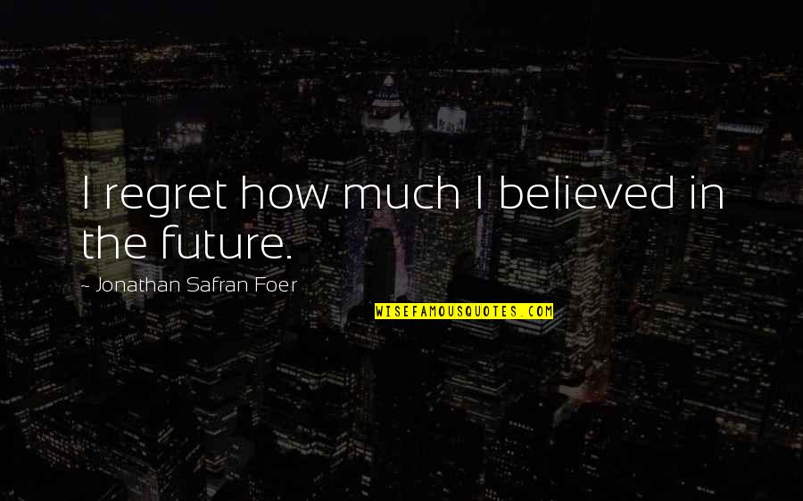 Ofnowhere Quotes By Jonathan Safran Foer: I regret how much I believed in the Ofnowhere Quotes By Jonathan Safran Foer: I regret how much I believed in the