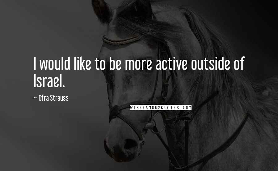 Ofra Strauss quotes: I would like to be more active outside of Israel.