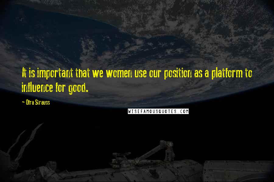 Ofra Strauss quotes: It is important that we women use our position as a platform to influence for good.