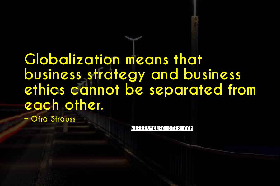 Ofra Strauss quotes: Globalization means that business strategy and business ethics cannot be separated from each other.