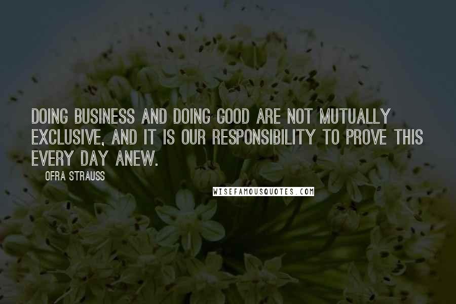 Ofra Strauss quotes: Doing business and doing good are not mutually exclusive, and it is our responsibility to prove this every day anew.