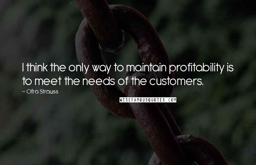 Ofra Strauss quotes: I think the only way to maintain profitability is to meet the needs of the customers.