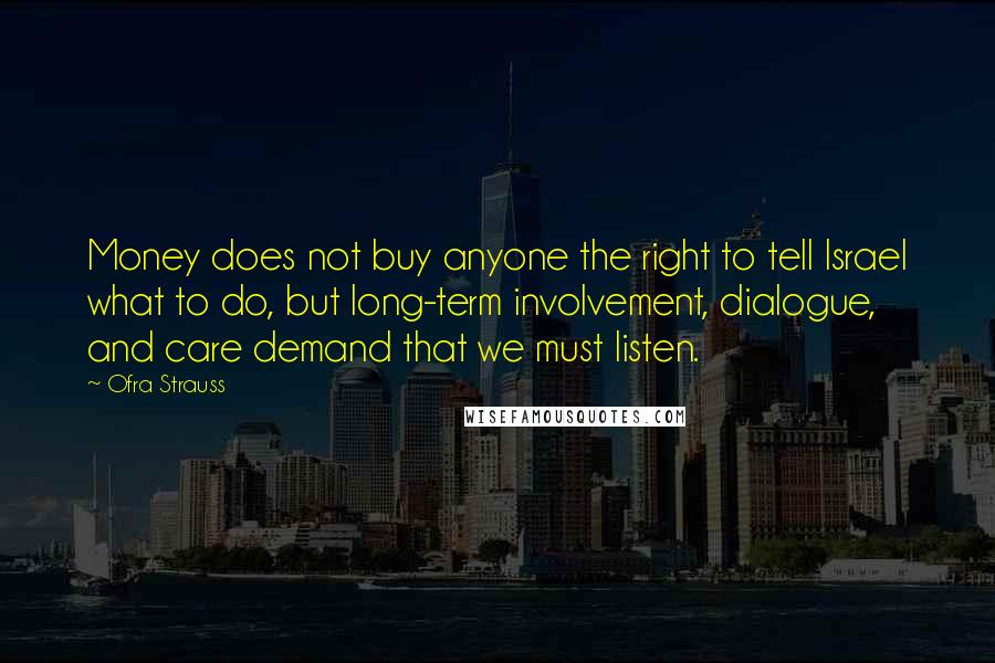 Ofra Strauss quotes: Money does not buy anyone the right to tell Israel what to do, but long-term involvement, dialogue, and care demand that we must listen.