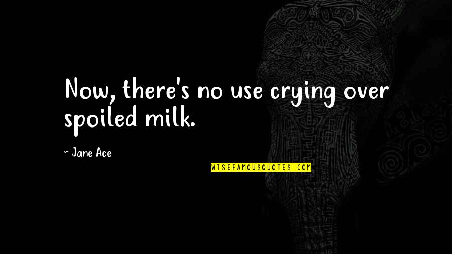 Often Misquoted Quotes By Jane Ace: Now, there's no use crying over spoiled milk.