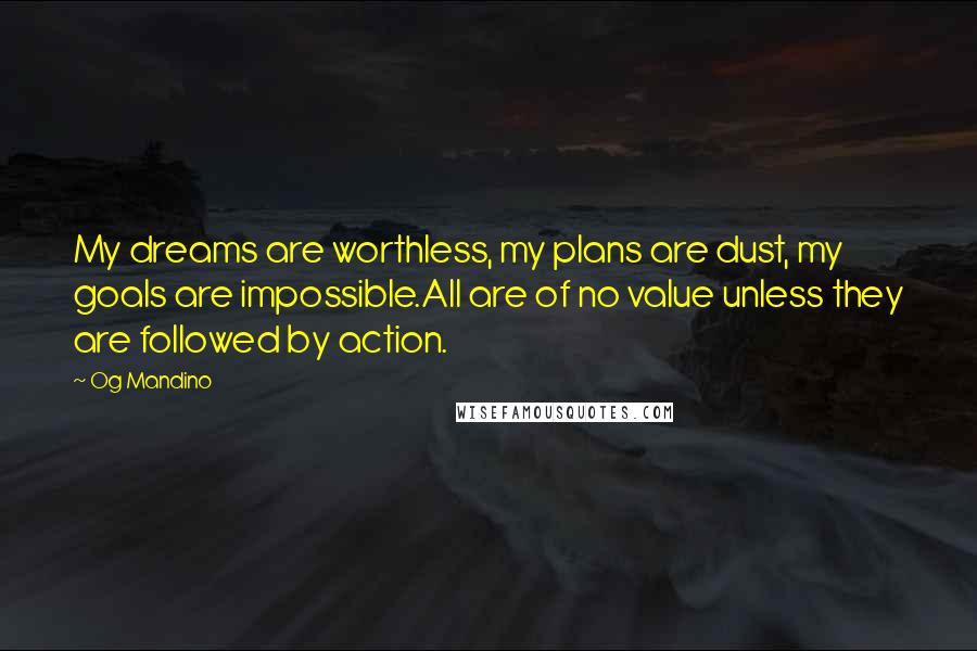 Og Mandino quotes: My dreams are worthless, my plans are dust, my goals are impossible.All are of no value unless they are followed by action.