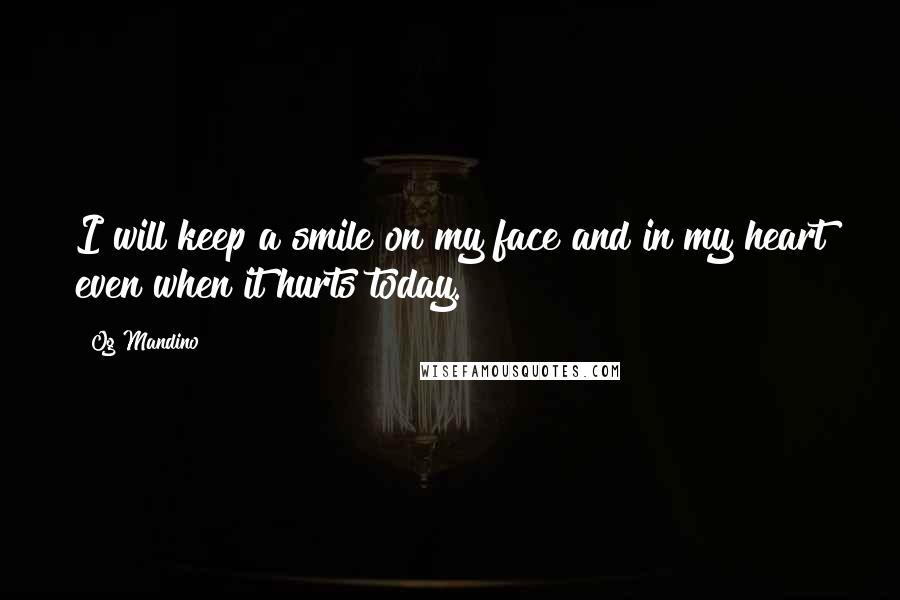 Og Mandino quotes: I will keep a smile on my face and in my heart even when it hurts today.
