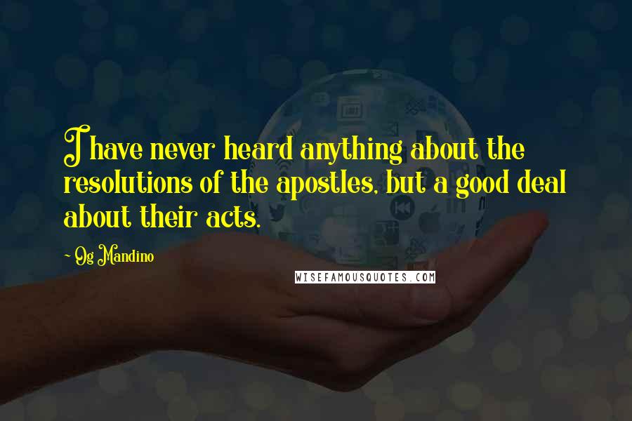 Og Mandino quotes: I have never heard anything about the resolutions of the apostles, but a good deal about their acts. Og Mandino quotes: I have never heard anything about the resolutions of the apostles, but a good deal about their acts.