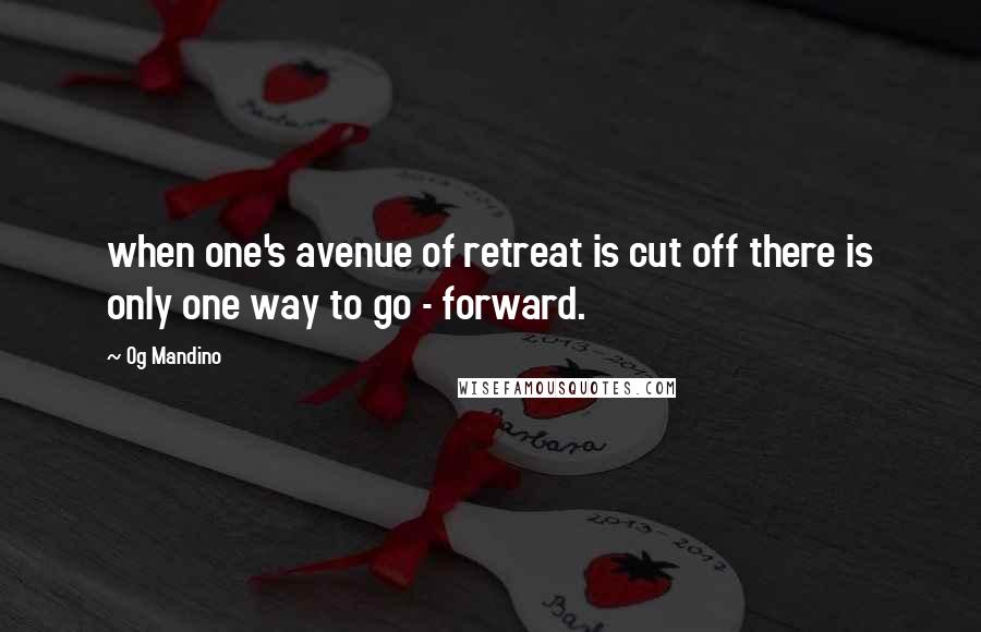 Og Mandino quotes: when one's avenue of retreat is cut off there is only one way to go - forward.