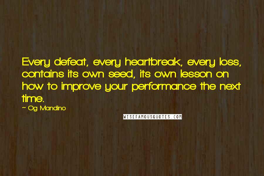 Og Mandino quotes: Every defeat, every heartbreak, every loss, contains its own seed, its own lesson on how to improve your performance the next time. Og Mandino quotes: Every defeat, every heartbreak, every loss, contains its own seed, its own lesson on how to improve your performance the next time.