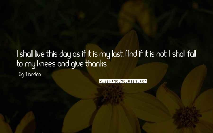 Og Mandino quotes: I shall live this day as if it is my last. And if it is not, I shall fall to my knees and give thanks. Og Mandino quotes: I shall live this day as if it is my last. And if it is not, I shall fall to my knees and give thanks.