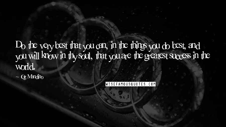 Og Mandino quotes: Do the very best that you can, in the things you do best, and you will know in thy soul, that you are the greatest success in the world. Og Mandino quotes: Do the very best that you can, in the things you do best, and you will know in thy soul, that you are the greatest success in the world.