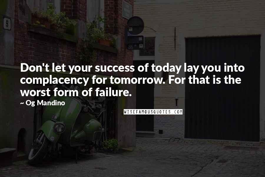 Og Mandino quotes: Don't let your success of today lay you into complacency for tomorrow. For that is the worst form of failure. Og Mandino quotes: Don't let your success of today lay you into complacency for tomorrow. For that is the worst form of failure.