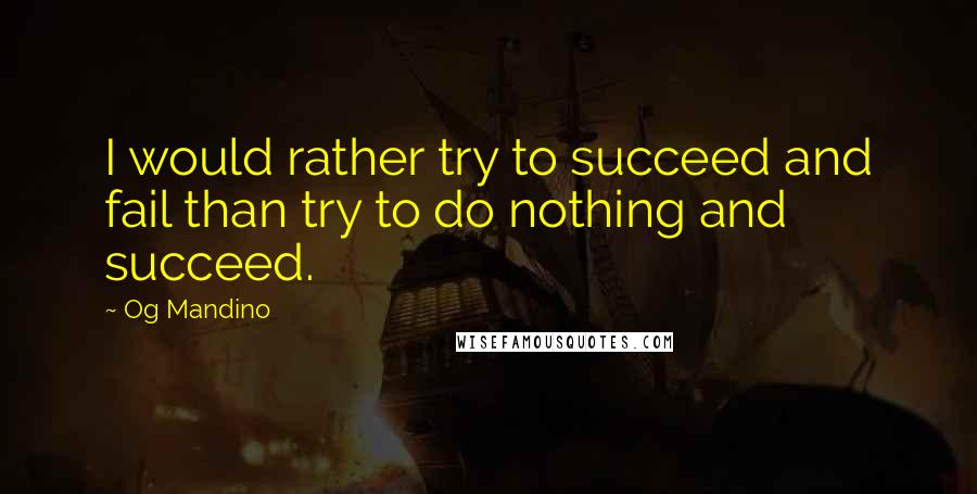 Og Mandino quotes: I would rather try to succeed and fail than try to do nothing and succeed.