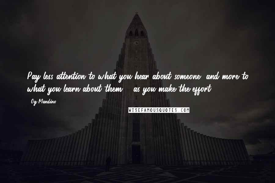 Og Mandino quotes: Pay less attention to what you hear about someone, and more to what you learn about them ... as you make the effort. Og Mandino quotes: Pay less attention to what you hear about someone, and more to what you learn about them ... as you make the effort.