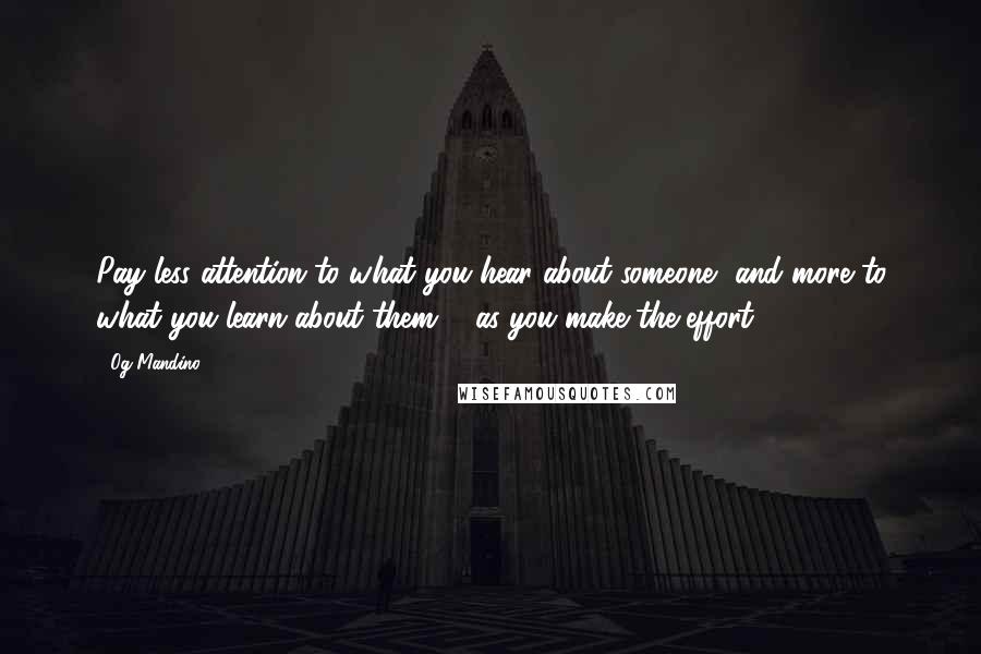 Og Mandino quotes: Pay less attention to what you hear about someone, and more to what you learn about them ... as you make the effort.