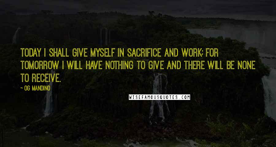Og Mandino quotes: Today I shall give myself in sacrifice and work; for tomorrow I will have nothing to give and there will be none to receive.