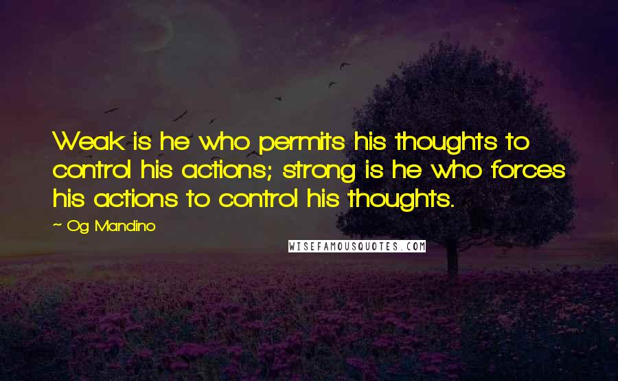 Og Mandino quotes: Weak is he who permits his thoughts to control his actions; strong is he who forces his actions to control his thoughts.