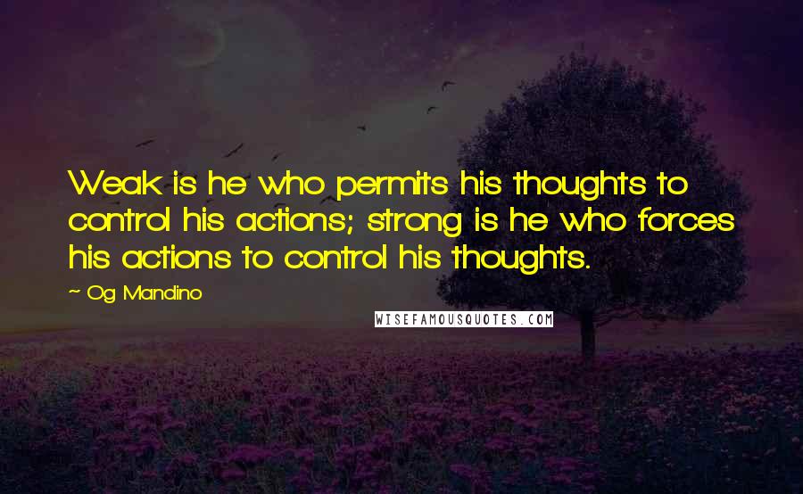 Og Mandino quotes: Weak is he who permits his thoughts to control his actions; strong is he who forces his actions to control his thoughts. Og Mandino quotes: Weak is he who permits his thoughts to control his actions; strong is he who forces his actions to control his thoughts.