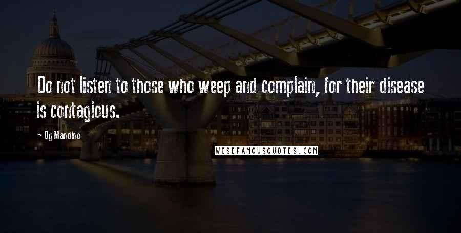 Og Mandino quotes: Do not listen to those who weep and complain, for their disease is contagious.