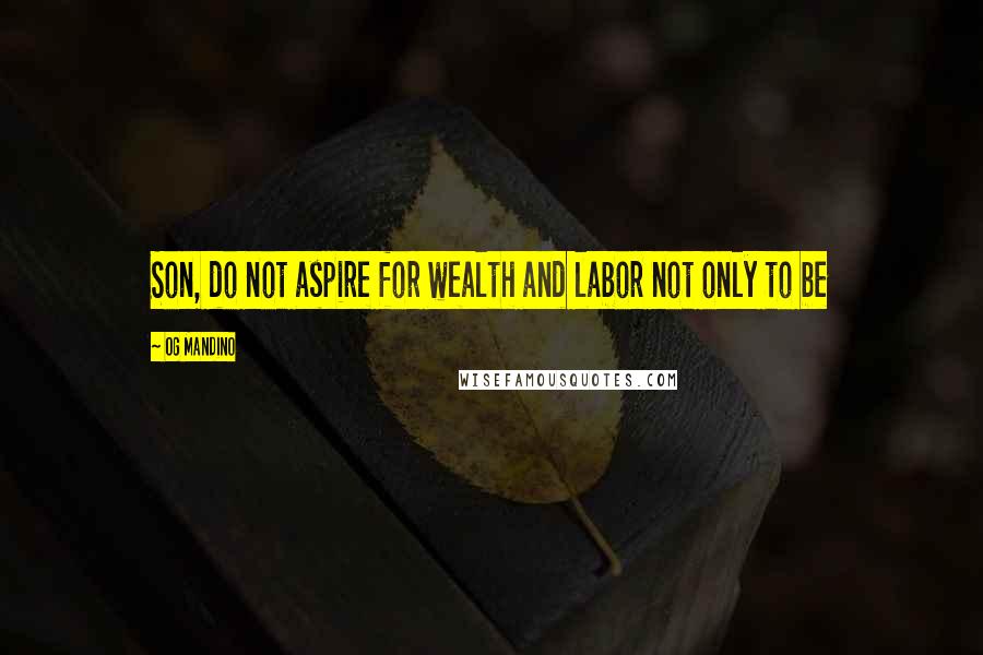 Og Mandino quotes: Son, do not aspire for wealth and labor not only to be