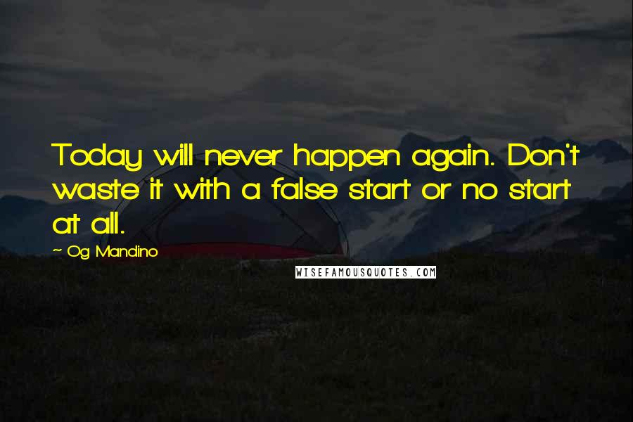 Og Mandino quotes: Today will never happen again. Don't waste it with a false start or no start at all.