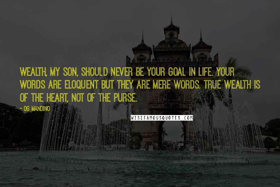 Og Mandino quotes: Wealth, my son, should never be your goal in life. Your words are eloquent but they are mere words. True wealth is of the heart, not of the purse.