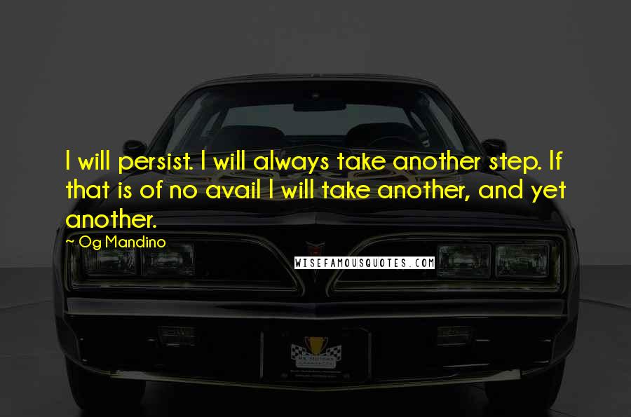 Og Mandino quotes: I will persist. I will always take another step. If that is of no avail I will take another, and yet another. Og Mandino quotes: I will persist. I will always take another step. If that is of no avail I will take another, and yet another.