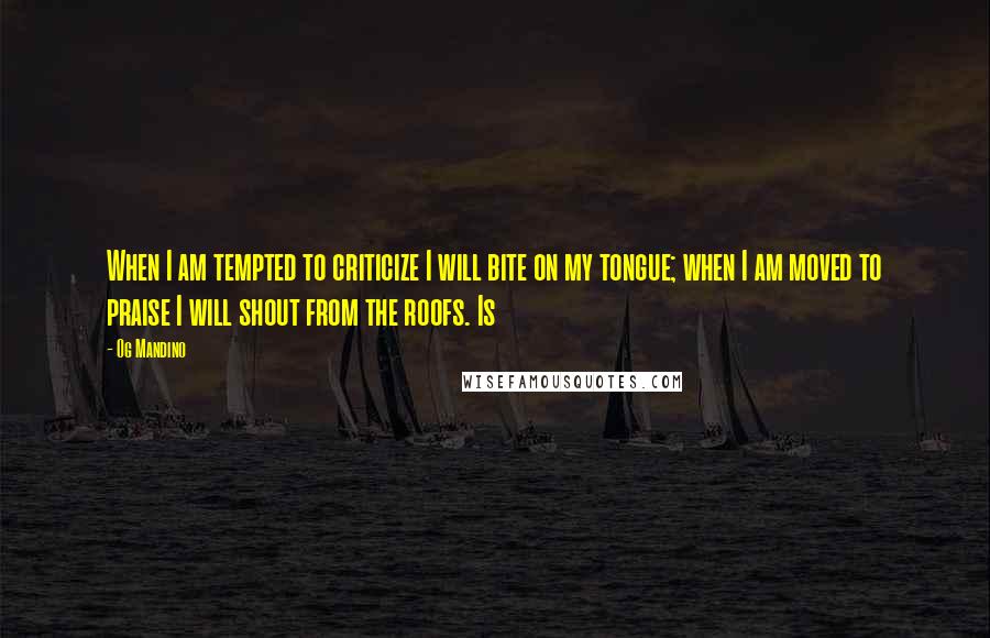 Og Mandino quotes: When I am tempted to criticize I will bite on my tongue; when I am moved to praise I will shout from the roofs. Is