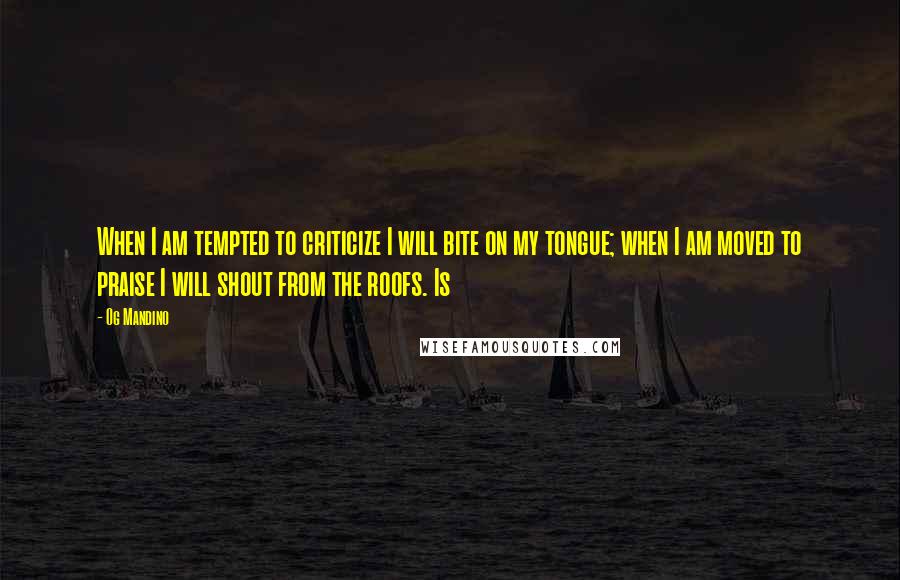 Og Mandino quotes: When I am tempted to criticize I will bite on my tongue; when I am moved to praise I will shout from the roofs. Is Og Mandino quotes: When I am tempted to criticize I will bite on my tongue; when I am moved to praise I will shout from the roofs. Is