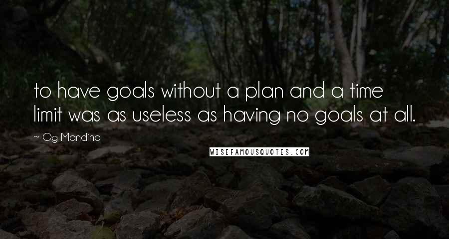 Og Mandino quotes: to have goals without a plan and a time limit was as useless as having no goals at all.
