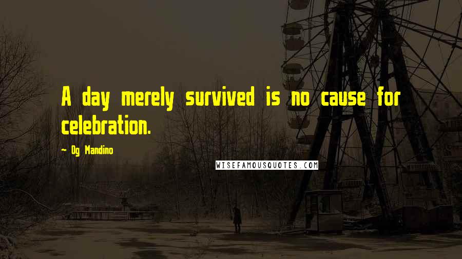 Og Mandino quotes: A day merely survived is no cause for celebration.