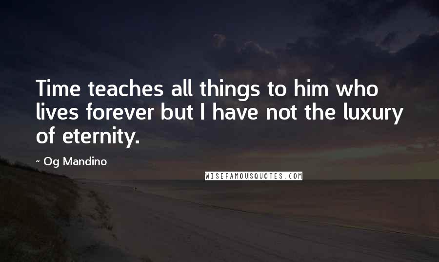 Og Mandino quotes: Time teaches all things to him who lives forever but I have not the luxury of eternity.