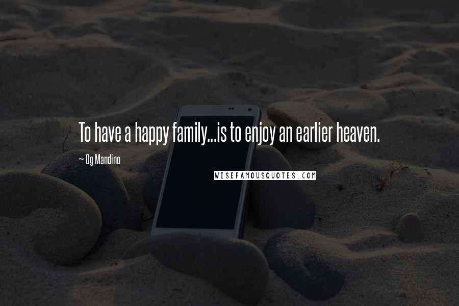 Og Mandino quotes: To have a happy family...is to enjoy an earlier heaven.