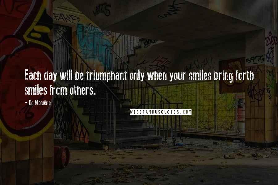Og Mandino quotes: Each day will be triumphant only when your smiles bring forth smiles from others.