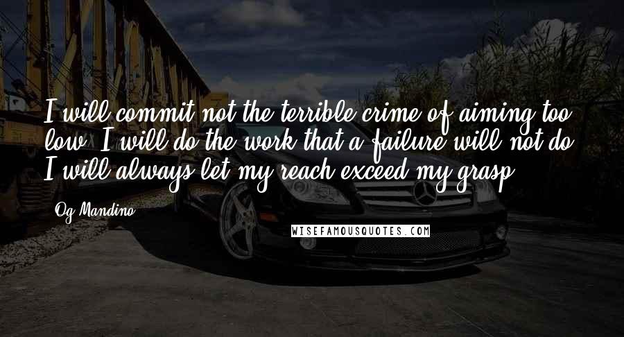 Og Mandino quotes: I will commit not the terrible crime of aiming too low. I will do the work that a failure will not do. I will always let my reach exceed my