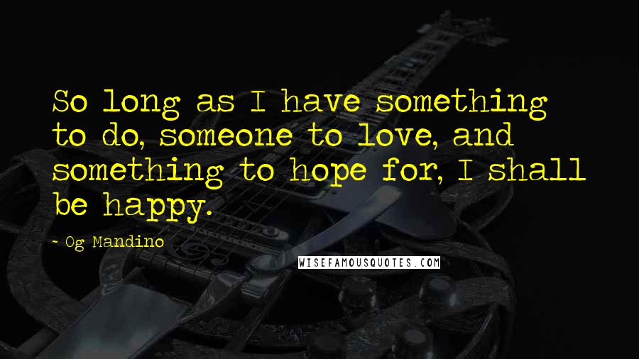 Og Mandino quotes: So long as I have something to do, someone to love, and something to hope for, I shall be happy.