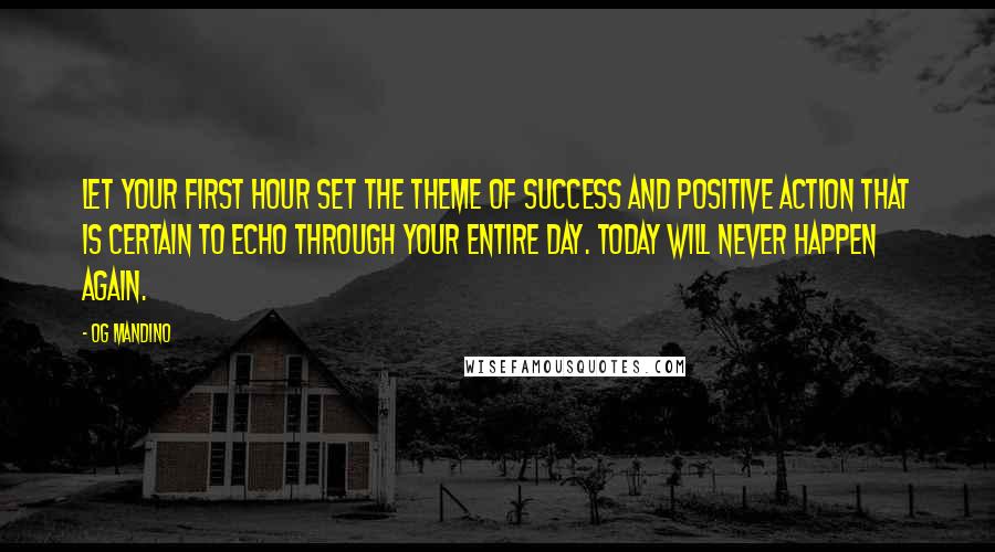 Og Mandino quotes: Let your first hour set the theme of success and positive action that is certain to echo through your entire day. Today will never happen again. Og Mandino quotes: Let your first hour set the theme of success and positive action that is certain to echo through your entire day. Today will never happen again.