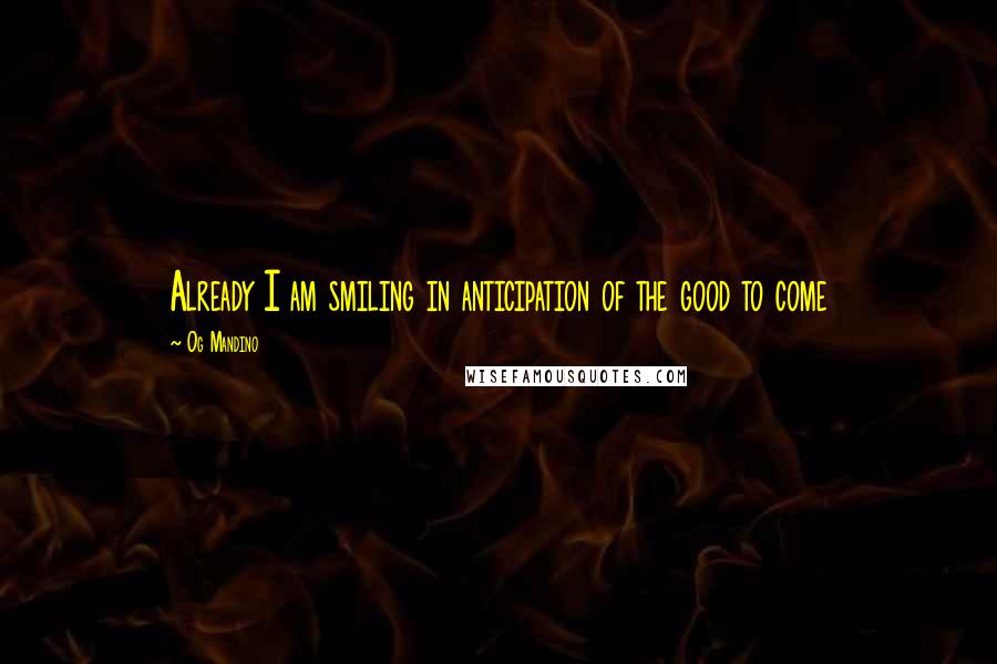 Og Mandino quotes: Already I am smiling in anticipation of the good to come