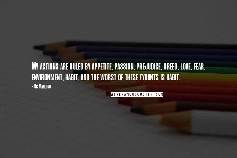 Og Mandino quotes: My actions are ruled by appetite, passion, prejudice, greed, love, fear, environment, habit, and the worst of these tyrants is habit.