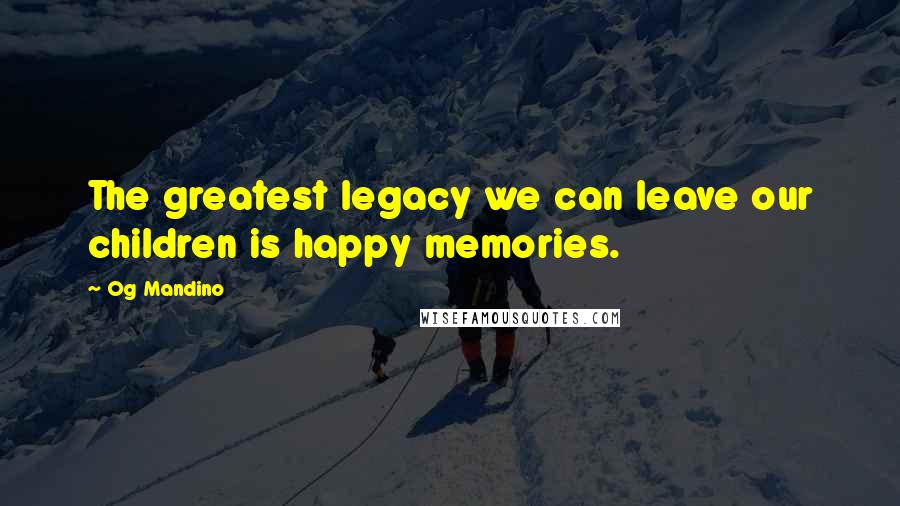 Og Mandino quotes: The greatest legacy we can leave our children is happy memories.