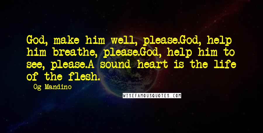 Og Mandino quotes: God, make him well, please.God, help him breathe, please.God, help him to see, please.A sound heart is the life of the flesh.