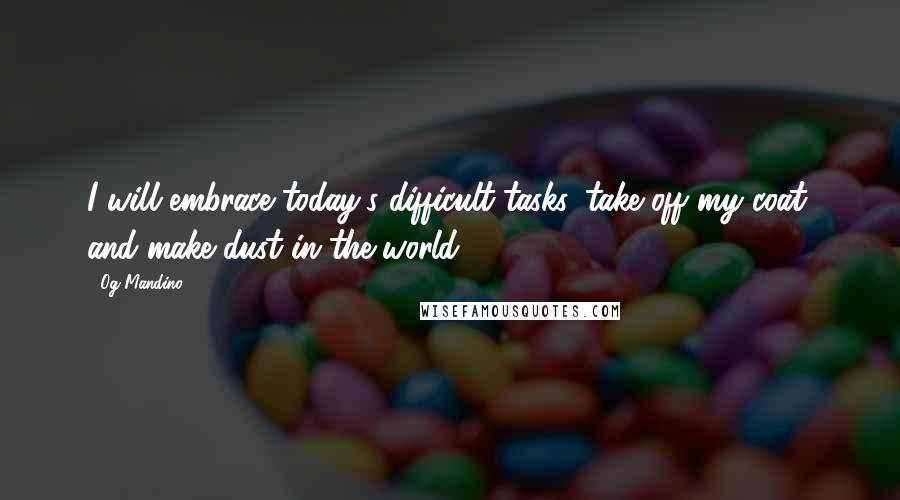 Og Mandino quotes: I will embrace today's difficult tasks, take off my coat, and make dust in the world.