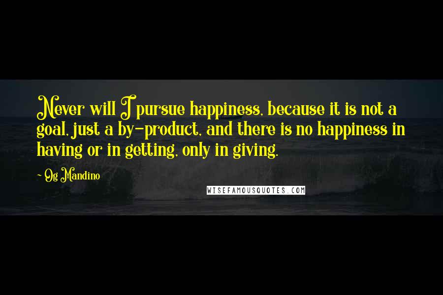 Og Mandino quotes: Never will I pursue happiness, because it is not a goal, just a by-product, and there is no happiness in having or in getting, only in giving. Og Mandino quotes: Never will I pursue happiness, because it is not a goal, just a by-product, and there is no happiness in having or in getting, only in giving.