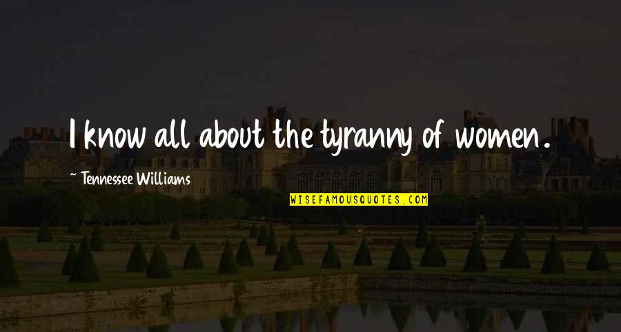 Ogarniamsie Quotes By Tennessee Williams: I know all about the tyranny of women. Ogarniamsie Quotes By Tennessee Williams: I know all about the tyranny of women.