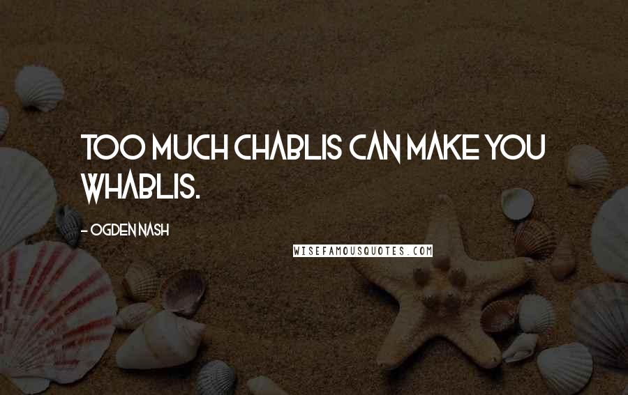 Ogden Nash quotes: Too much Chablis can make you whablis.