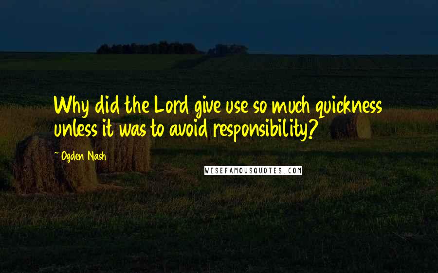 Ogden Nash quotes: Why did the Lord give use so much quickness unless it was to avoid responsibility?