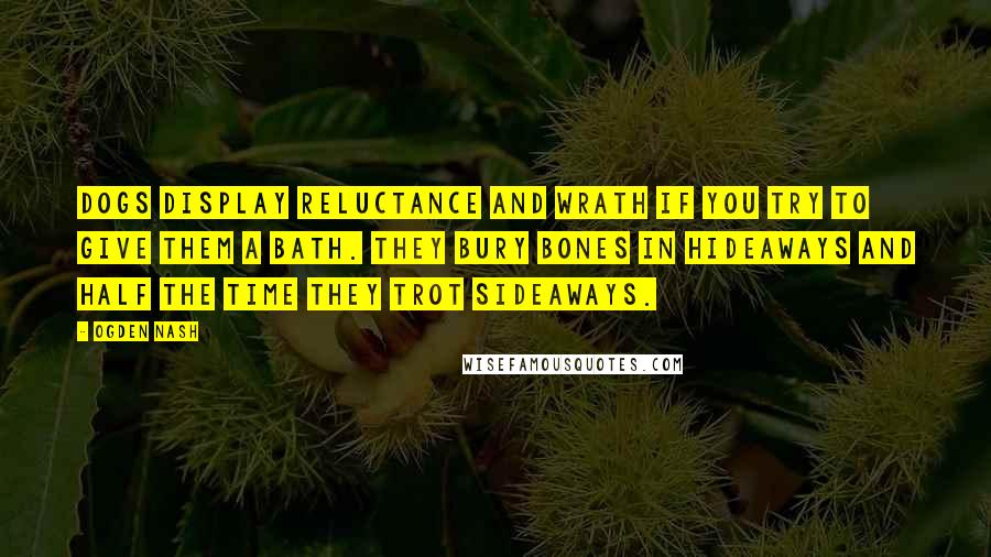 Ogden Nash quotes: Dogs display reluctance and wrath If you try to give them a bath. They bury bones in hideaways And half the time they trot sideaways.