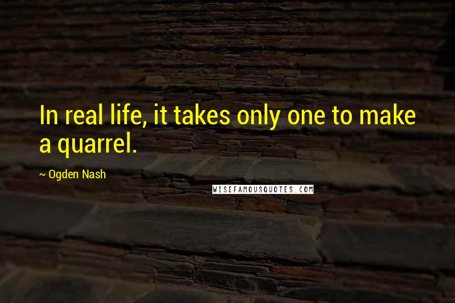 Ogden Nash quotes: In real life, it takes only one to make a quarrel.