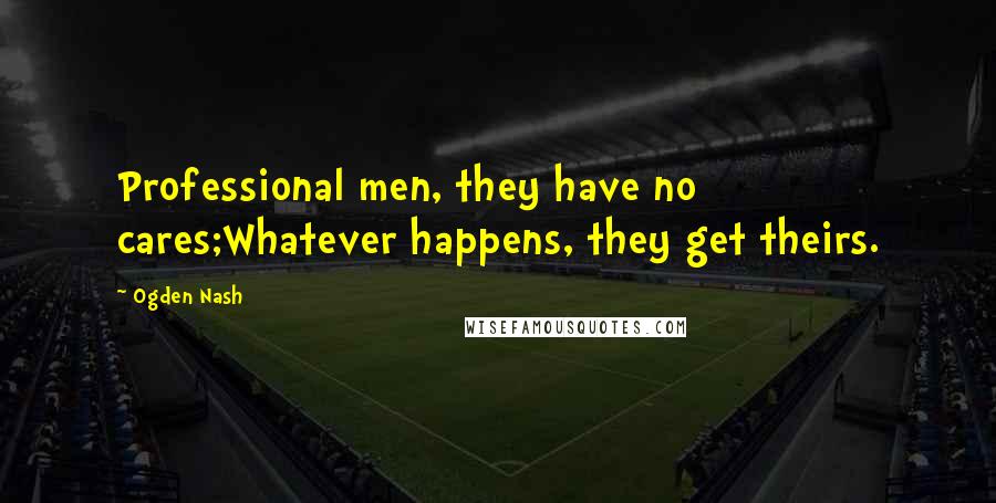 Ogden Nash quotes: Professional men, they have no cares;Whatever happens, they get theirs.